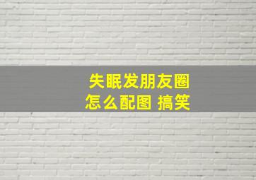 失眠发朋友圈怎么配图 搞笑